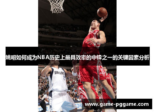 姚明如何成为NBA历史上最具效率的中锋之一的关键因素分析