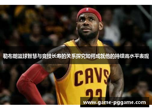 勒布朗篮球智慧与竞技长寿的关系探究如何成就他的持续高水平表现