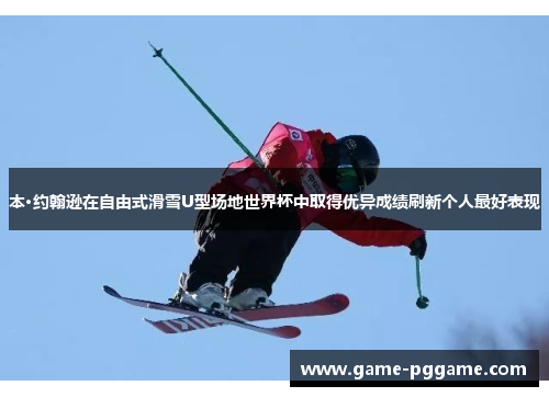 本·约翰逊在自由式滑雪U型场地世界杯中取得优异成绩刷新个人最好表现