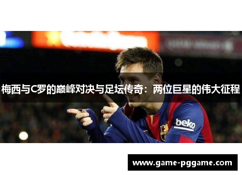 梅西与C罗的巅峰对决与足坛传奇：两位巨星的伟大征程