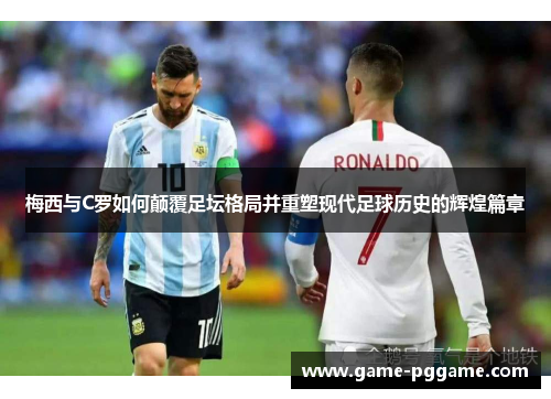 梅西与C罗如何颠覆足坛格局并重塑现代足球历史的辉煌篇章