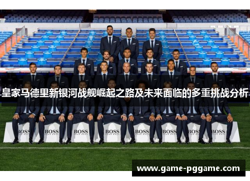 皇家马德里新银河战舰崛起之路及未来面临的多重挑战分析