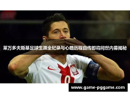 莱万多夫斯基足球生涯全纪录与心路历程自传即将问世内幕揭秘