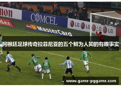 阿根廷足球传奇拉菲尼亚的五个鲜为人知的有趣事实