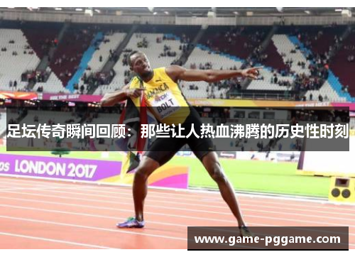 足坛传奇瞬间回顾：那些让人热血沸腾的历史性时刻