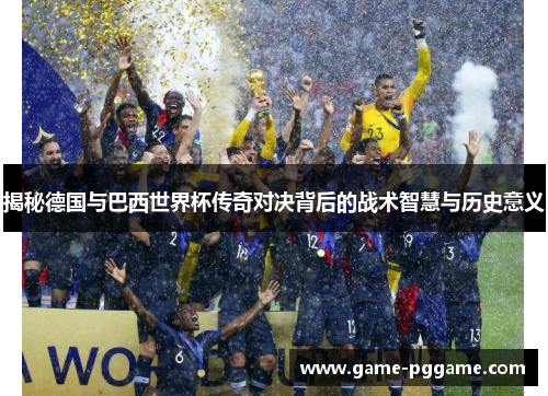 揭秘德国与巴西世界杯传奇对决背后的战术智慧与历史意义