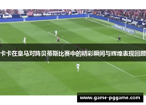 卡卡在皇马对阵贝蒂斯比赛中的精彩瞬间与辉煌表现回顾