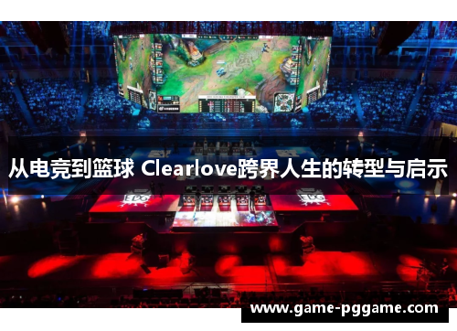 从电竞到篮球 Clearlove跨界人生的转型与启示