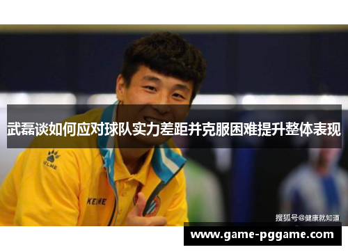 武磊谈如何应对球队实力差距并克服困难提升整体表现
