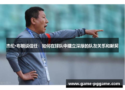杰伦·布朗谈信任：如何在球队中建立深厚的队友关系和默契