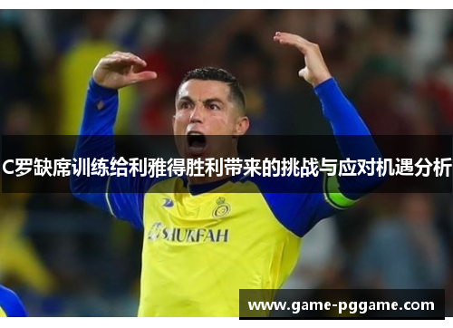 C罗缺席训练给利雅得胜利带来的挑战与应对机遇分析