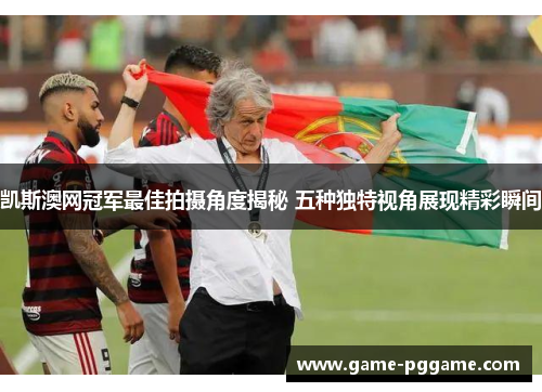 凯斯澳网冠军最佳拍摄角度揭秘 五种独特视角展现精彩瞬间
