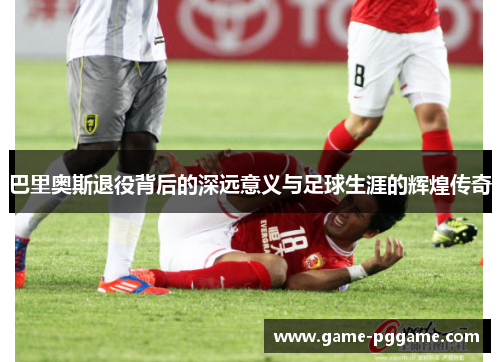巴里奥斯退役背后的深远意义与足球生涯的辉煌传奇