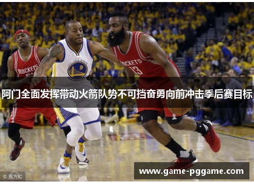 阿门全面发挥带动火箭队势不可挡奋勇向前冲击季后赛目标