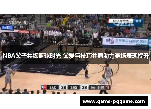 NBA父子共练篮球时光 父爱与技巧并肩助力赛场表现提升
