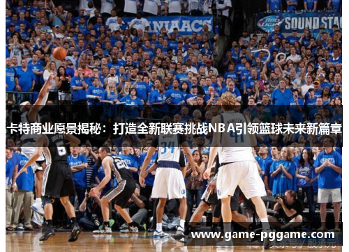 卡特商业愿景揭秘：打造全新联赛挑战NBA引领篮球未来新篇章