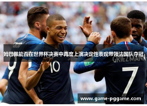 姆巴佩能否在世界杯决赛中再度上演决定性表现带领法国队夺冠