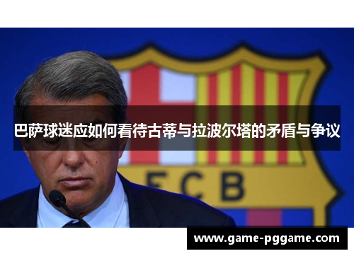 巴萨球迷应如何看待古蒂与拉波尔塔的矛盾与争议
