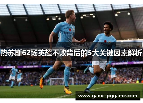 热苏斯62场英超不败背后的5大关键因素解析