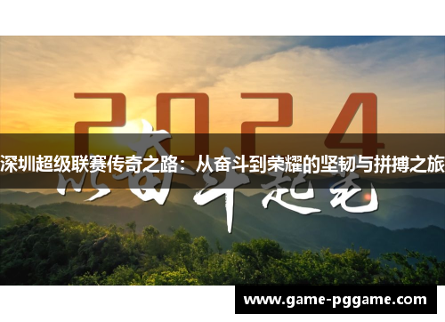 深圳超级联赛传奇之路：从奋斗到荣耀的坚韧与拼搏之旅