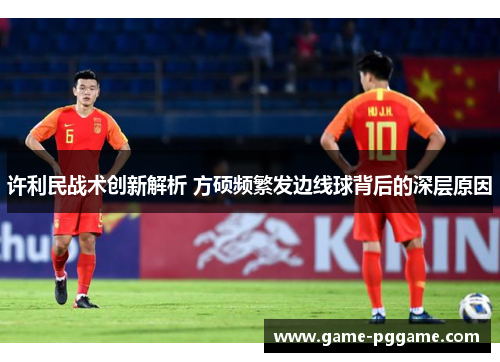 许利民战术创新解析 方硕频繁发边线球背后的深层原因