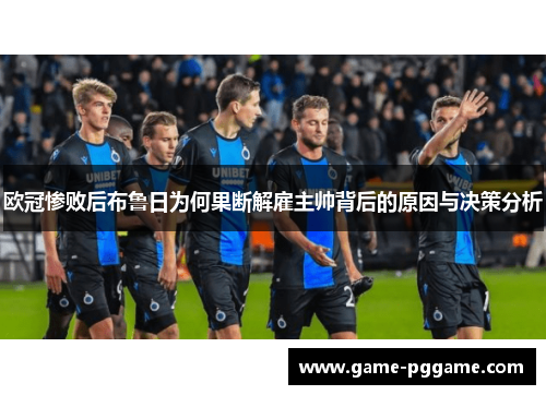 欧冠惨败后布鲁日为何果断解雇主帅背后的原因与决策分析