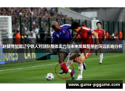 赵健博加盟辽宁铁人对球队整体实力与未来发展前景的深远影响分析