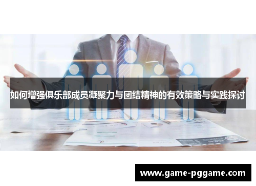 如何增强俱乐部成员凝聚力与团结精神的有效策略与实践探讨