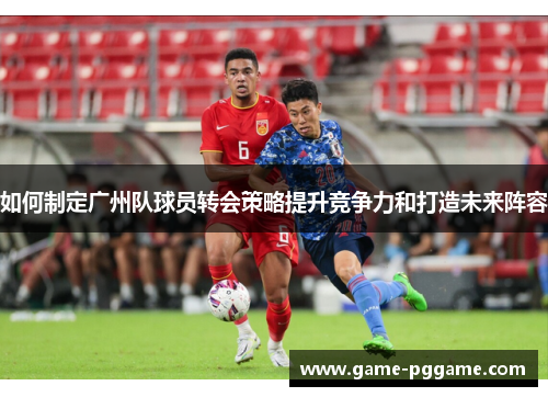如何制定广州队球员转会策略提升竞争力和打造未来阵容
