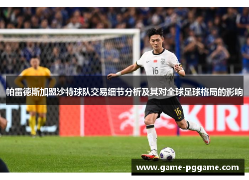帕雷德斯加盟沙特球队交易细节分析及其对全球足球格局的影响