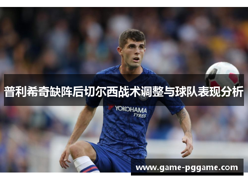 普利希奇缺阵后切尔西战术调整与球队表现分析