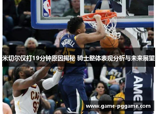 米切尔仅打19分钟原因揭秘 骑士整体表现分析与未来展望