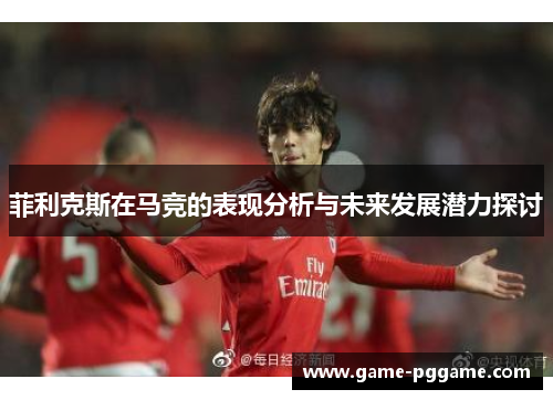 菲利克斯在马竞的表现分析与未来发展潜力探讨