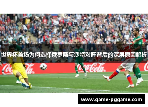 世界杯首场为何选择俄罗斯与沙特对阵背后的深层原因解析