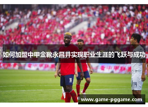 如何加盟中甲金靴永昌并实现职业生涯的飞跃与成功