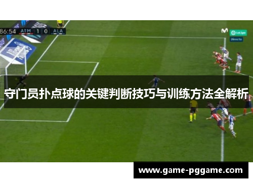 守门员扑点球的关键判断技巧与训练方法全解析