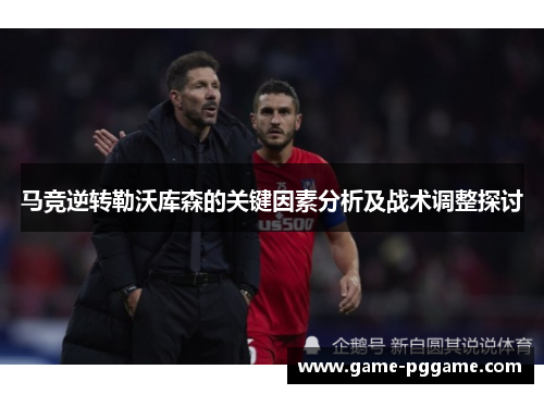 马竞逆转勒沃库森的关键因素分析及战术调整探讨
