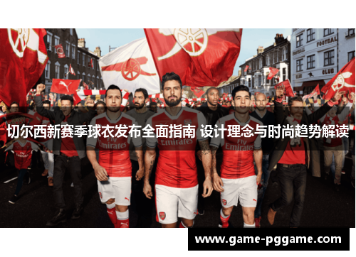 切尔西新赛季球衣发布全面指南 设计理念与时尚趋势解读