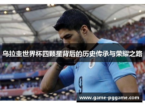 乌拉圭世界杯四颗星背后的历史传承与荣耀之路