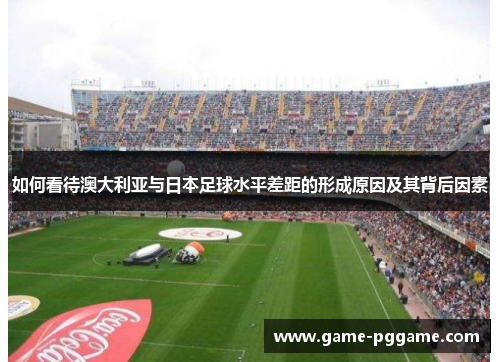 如何看待澳大利亚与日本足球水平差距的形成原因及其背后因素