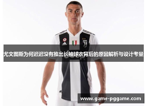 尤文图斯为何迟迟没有推出长袖球衣背后的原因解析与设计考量