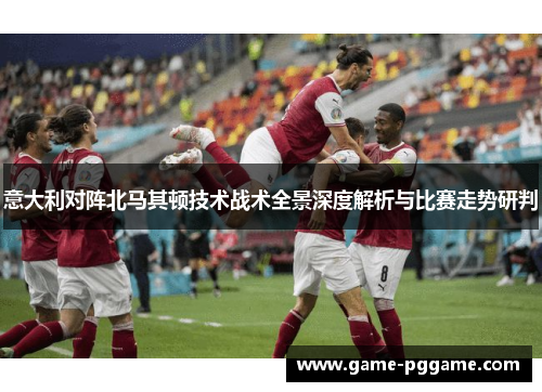 意大利对阵北马其顿技术战术全景深度解析与比赛走势研判