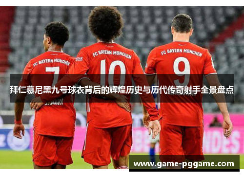 拜仁慕尼黑九号球衣背后的辉煌历史与历代传奇射手全景盘点