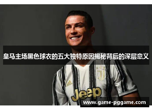 皇马主场黑色球衣的五大独特原因揭秘背后的深层意义