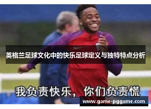 英格兰足球文化中的快乐足球定义与独特特点分析