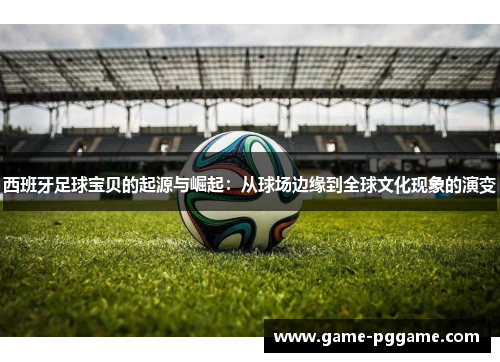 西班牙足球宝贝的起源与崛起：从球场边缘到全球文化现象的演变