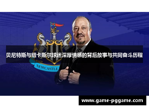 贝尼特斯与纽卡斯尔球迷深厚情感的背后故事与共同奋斗历程