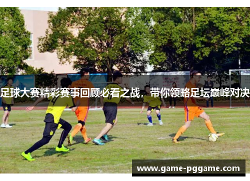 足球大赛精彩赛事回顾必看之战，带你领略足坛巅峰对决