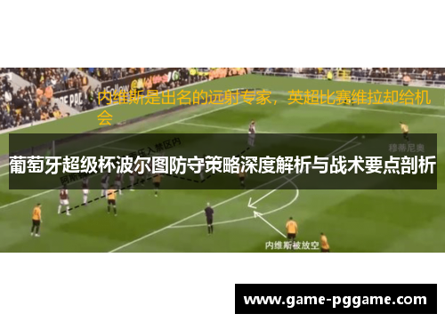 葡萄牙超级杯波尔图防守策略深度解析与战术要点剖析